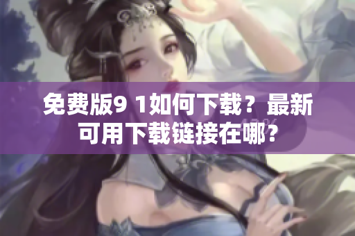 免費版9 1如何下載？最新可用下載鏈接在哪？