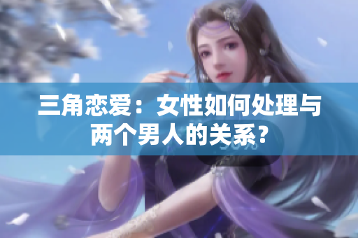 三角戀愛：女性如何處理與兩個男人的關系？