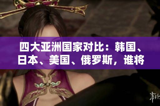 四大亞洲國家對比:韓國、日本、美國、俄羅斯,誰將引領未來? 四大亞洲國家對比:韓國、日本、美國、俄羅斯,誰將引領未來?
