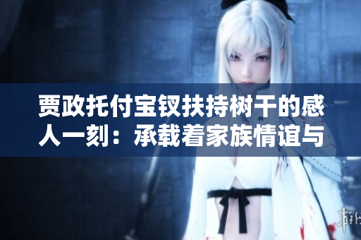 賈政托付寶釵扶持樹干的感人一刻：承載著家族情誼與責(zé)任的動人故事