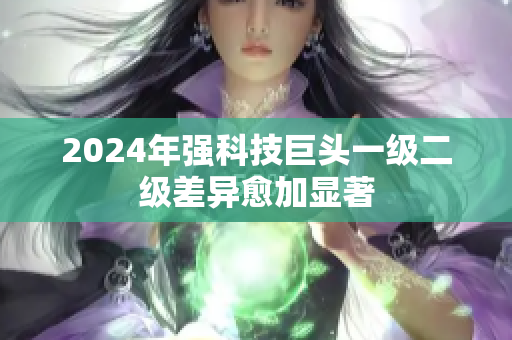 2024年強(qiáng)科技巨頭一級二級差異愈加顯著