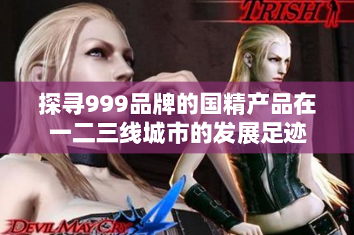 探尋999品牌的國精產(chǎn)品在一二三線城市的發(fā)展足跡