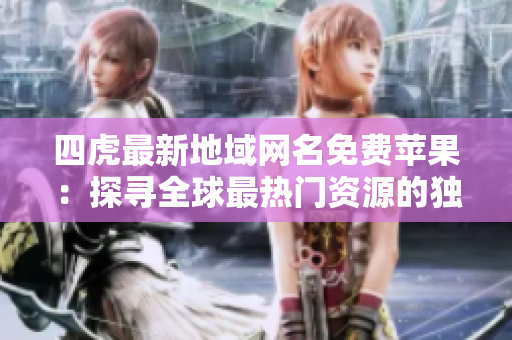 四虎最新地域網(wǎng)名免費(fèi)蘋果：探尋全球最熱門資源的獨(dú)家網(wǎng)站