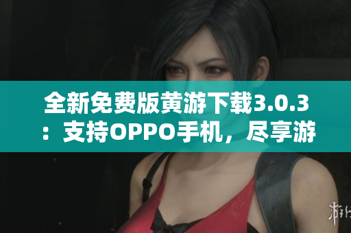 全新免費(fèi)版黃游下載3.0.3：支持OPPO手機(jī)，盡享游戲樂趣！