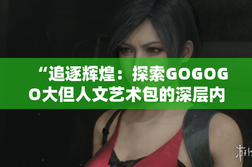 “追逐輝煌：探索GOGOGO大但人文藝術(shù)包的深層內(nèi)涵與魅力”