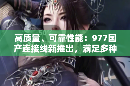 高質(zhì)量、可靠性能：977國(guó)產(chǎn)連接線新推出，滿足多種需求