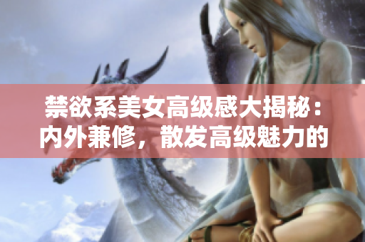 禁欲系美女高級(jí)感大揭秘：內(nèi)外兼修，散發(fā)高級(jí)魅力的秘密揭曉