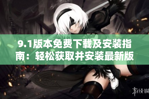 9.1版本免費(fèi)下載及安裝指南：輕松獲取并安裝最新版網(wǎng)站