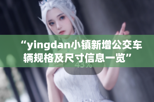 “yingdan小鎮(zhèn)新增公交車輛規(guī)格及尺寸信息一覽”