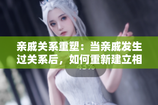 親戚關(guān)系重塑：當(dāng)親戚發(fā)生過關(guān)系后，如何重新建立相處模式