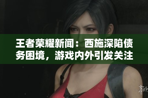 王者榮耀新聞：西施深陷債務(wù)困境，游戲內(nèi)外引發(fā)關(guān)注