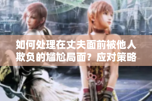 如何處理在丈夫面前被他人欺負(fù)的尷尬局面?應(yīng)對(duì)策略與情感溝通技巧 如何處理在丈夫面前被他人欺負(fù)的尷尬局面?應(yīng)對(duì)策略與情感溝通技巧