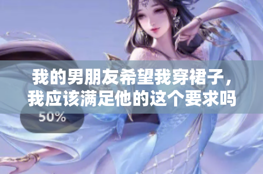 我的男朋友希望我穿裙子,我應(yīng)該滿足他的這個(gè)要求嗎?這是我的糾結(jié)和選擇。 我的男朋友希望我穿裙子,我應(yīng)該滿足他的這個(gè)要求嗎?這是我的糾結(jié)和選擇。