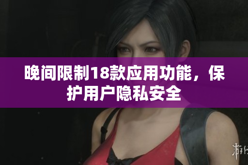 晚間限制18款應用功能，保護用戶隱私安全