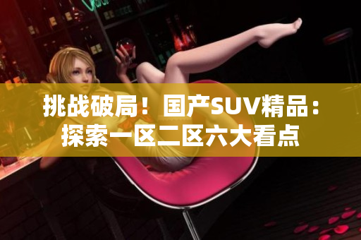 挑戰(zhàn)破局！國產(chǎn)SUV精品：探索一區(qū)二區(qū)六大看點