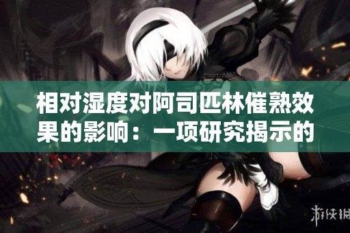 相對濕度對阿司匹林催熟效果的影響：一項(xiàng)研究揭示的新發(fā)現(xiàn)