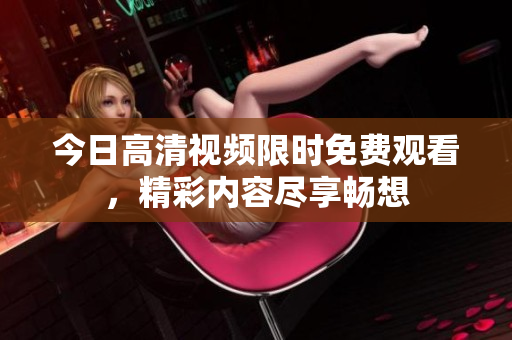 今日高清視頻限時(shí)免費(fèi)觀看，精彩內(nèi)容盡享暢想