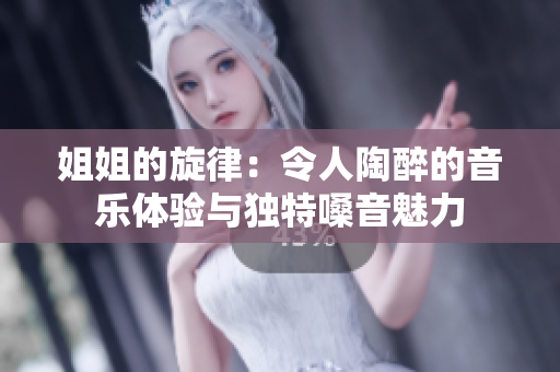 姐姐的旋律：令人陶醉的音樂體驗與獨特嗓音魅力