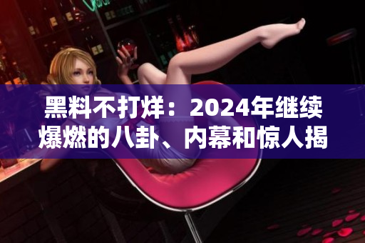 黑料不打烊：2024年繼續(xù)爆燃的八卦、內(nèi)幕和驚人揭秘