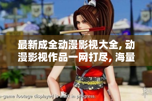最新成全動漫影視大全, 動漫影視作品一網(wǎng)打盡, 海量內(nèi)容等你來探索!