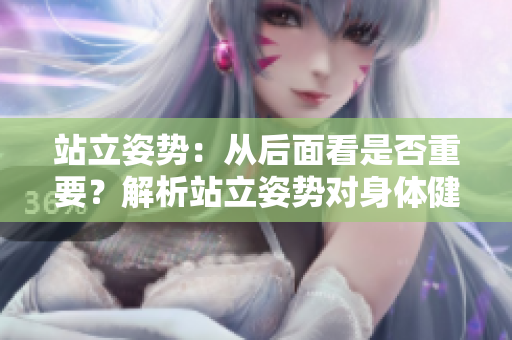 站立姿勢(shì)：從后面看是否重要？解析站立姿勢(shì)對(duì)身體健康的影響