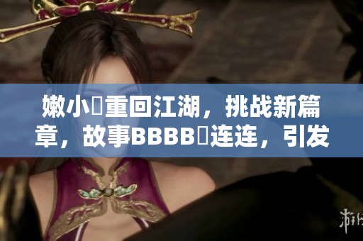嫩小槡重回江湖，挑戰(zhàn)新篇章，故事BBBB槡連連，引發(fā)無限思考