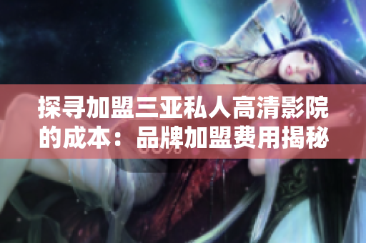 探尋加盟三亞私人高清影院的成本：品牌加盟費用揭秘