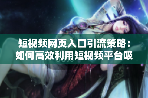 短視頻網頁入口引流策略：如何高效利用短視頻平臺吸引大量流量和用戶