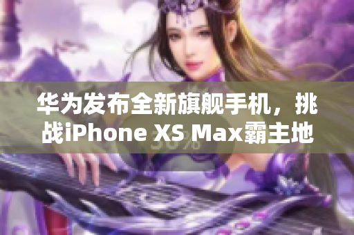 華為發(fā)布全新旗艦手機(jī)，挑戰(zhàn)iPhone XS Max霸主地位