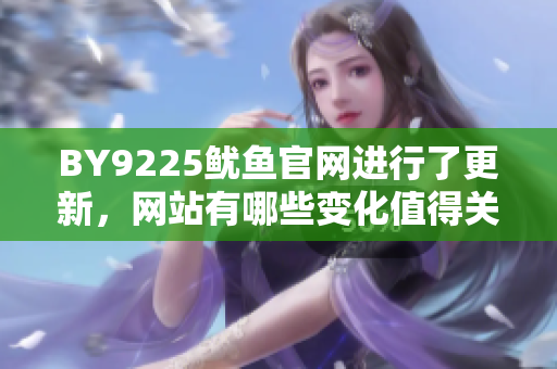 BY9225魷魚官網(wǎng)進(jìn)行了更新，網(wǎng)站有哪些變化值得關(guān)注