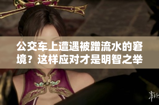 公交車上遭遇被蹭流水的窘境？這樣應(yīng)對才是明智之舉