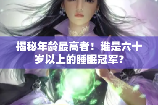 揭秘年齡最高者！誰是六十歲以上的睡眠冠軍？