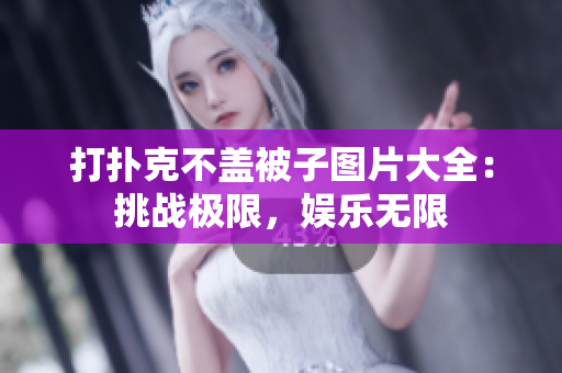打撲克不蓋被子圖片大全：挑戰(zhàn)極限，娛樂無限