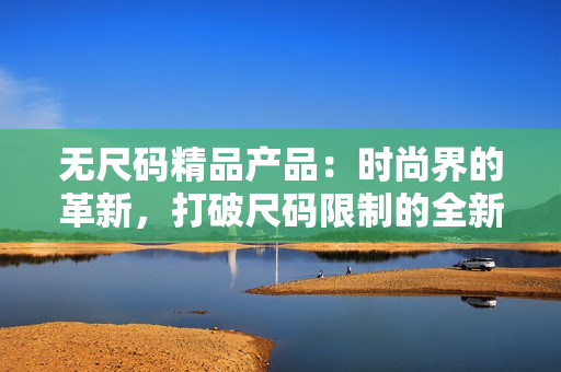無尺碼精品產(chǎn)品：時尚界的革新，打破尺碼限制的全新選擇
