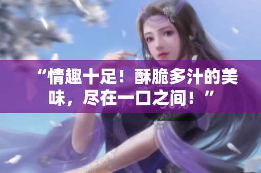 “情趣十足！酥脆多汁的美味，盡在一口之間！”
