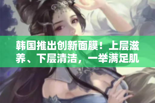 韓國推出創(chuàng)新面膜！上層滋養(yǎng)、下層清潔，一舉滿足肌膚需求！