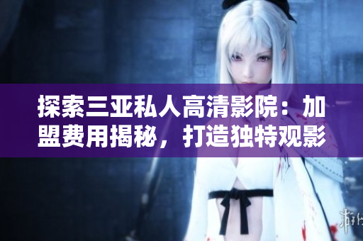 探索三亞私人高清影院：加盟費用揭秘，打造獨特觀影體驗
