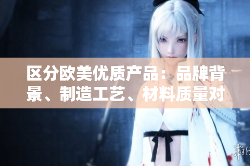 區(qū)分歐美優(yōu)質(zhì)產(chǎn)品：品牌背景、制造工藝、材料質(zhì)量對比