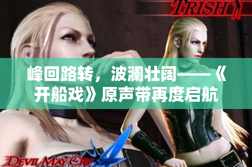 峰回路轉(zhuǎn)，波瀾壯闊——《開船戲》原聲帶再度啟航
