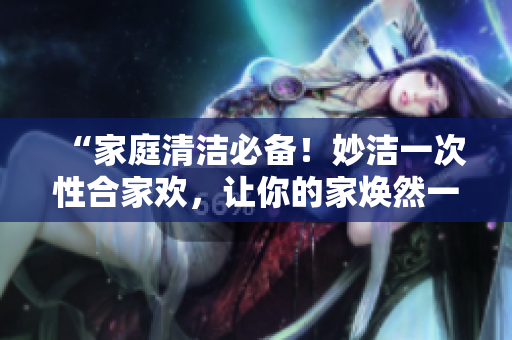 “家庭清潔必備！妙潔一次性合家歡，讓你的家煥然一新！”