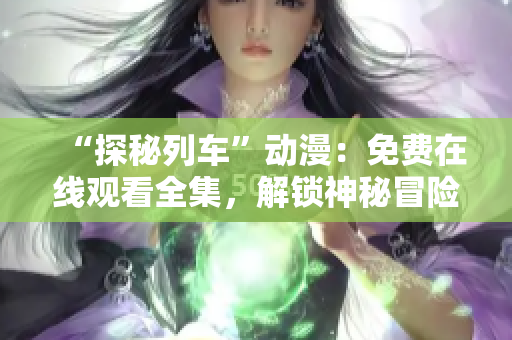“探秘列車”動漫：免費在線觀看全集，解鎖神秘冒險！