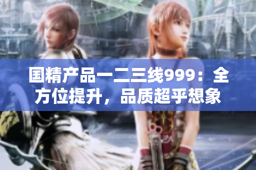 國精產(chǎn)品一二三線999：全方位提升，品質(zhì)超乎想象