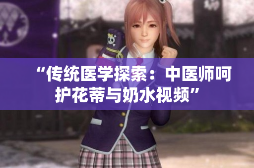 “傳統(tǒng)醫(yī)學(xué)探索：中醫(yī)師呵護花蒂與奶水視頻”
