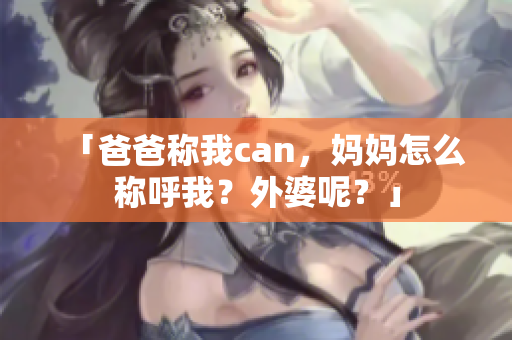 「爸爸稱我can，媽媽怎么稱呼我？外婆呢？」