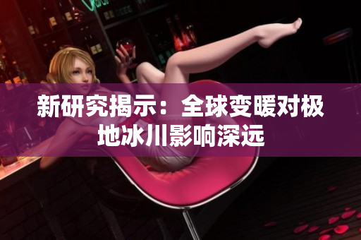 新研究揭示：全球變暖對極地冰川影響深遠