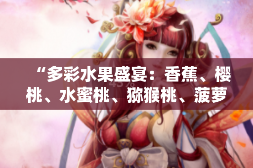 “多彩水果盛宴：香蕉、櫻桃、水蜜桃、獼猴桃、菠蘿集結(jié)鮮美果香”