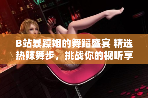 B站暴躁姐的舞蹈盛宴 精選熱辣舞步，挑戰(zhàn)你的視聽享受