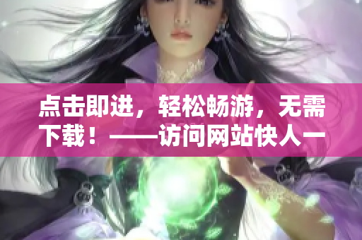點(diǎn)擊即進(jìn)，輕松暢游，無需下載！——訪問網(wǎng)站快人一步
