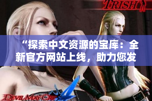 “探索中文資源的寶庫：全新官方網(wǎng)站上線，助力您發(fā)現(xiàn)無限可能！”