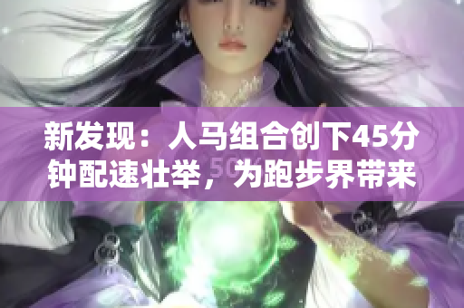 新發(fā)現(xiàn)：人馬組合創(chuàng)下45分鐘配速壯舉，為跑步界帶來新希望！